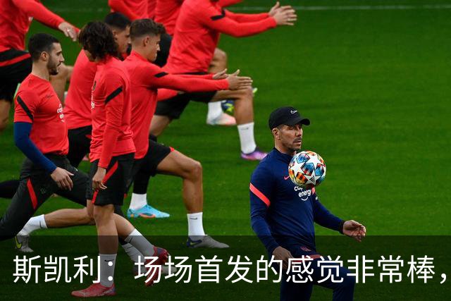 斯凯利：场场首发的感觉非常棒，我为自己付出的努力感到自豪