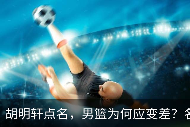 胡明轩点名，男篮为何应变差？名记：郭士强控制欲强，球员像木偶